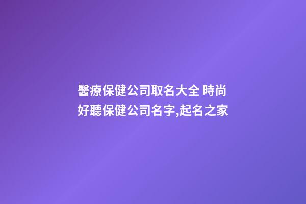 醫療保健公司取名大全 時尚好聽保健公司名字,起名之家-第1張-公司起名-玄機派